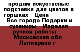 продам искуственые подставки для цветов в горшках › Цена ­ 500-2000 - Все города Подарки и сувениры » Изделия ручной работы   . Московская обл.,Лыткарино г.